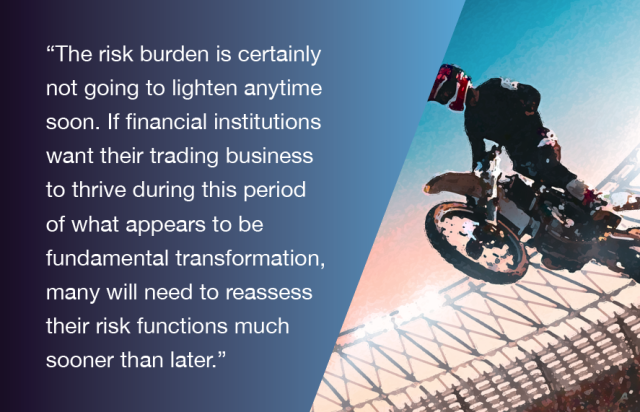 The risk burden is certainly not going to lighten anytime soon. If financial institutions want their trading business to thrive during this period of what appears to be fundamental transformation, many will need to reassess their risk functions much sooner than later.